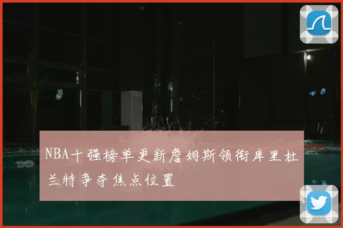NBA十强榜单更新詹姆斯领衔库里杜兰特争夺焦点位置