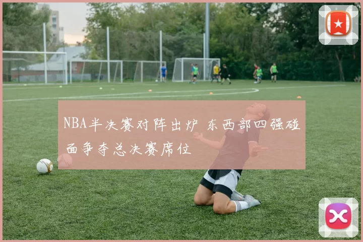 NBA半决赛对阵出炉 东西部四强碰面争夺总决赛席位