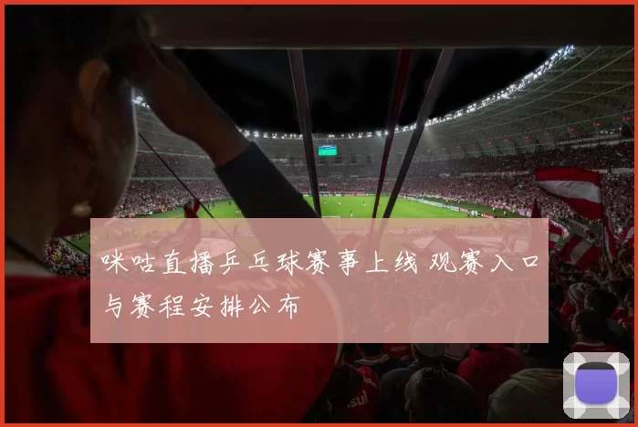 咪咕直播乒乓球赛事上线 观赛入口与赛程安排公布