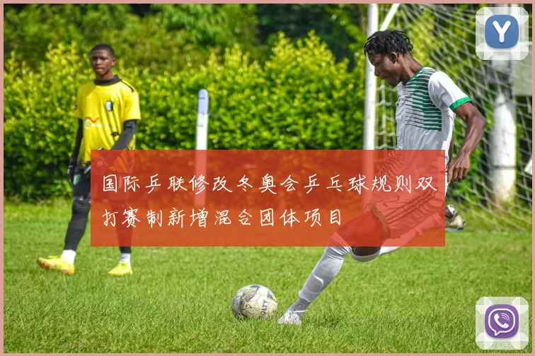 国际乒联修改冬奥会乒乓球规则双打赛制新增混合团体项目