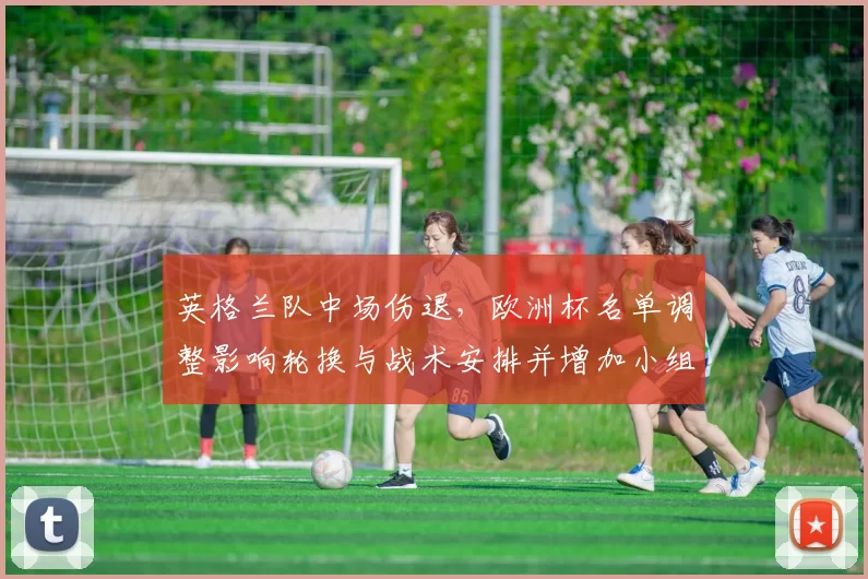 英格兰队中场伤退，欧洲杯名单调整影响轮换与战术安排并增加小组出线压力