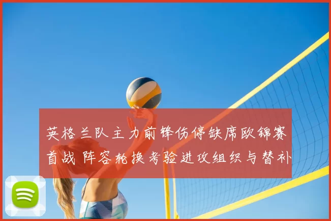 英格兰队主力前锋伤停缺席欧锦赛首战 阵容轮换考验进攻组织与替补发挥