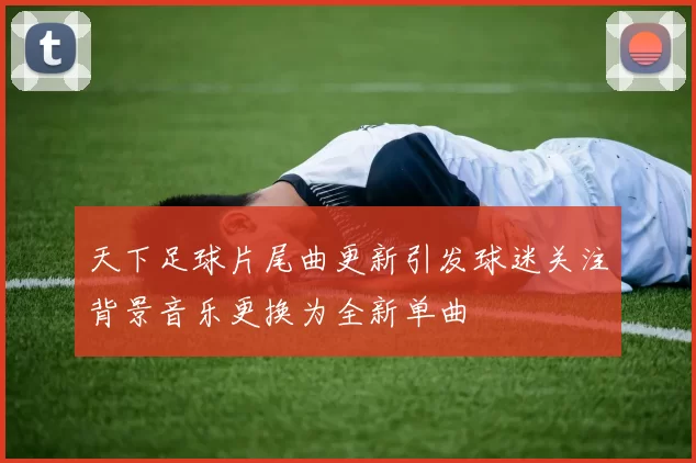 天下足球片尾曲更新引发球迷关注背景音乐更换为全新单曲