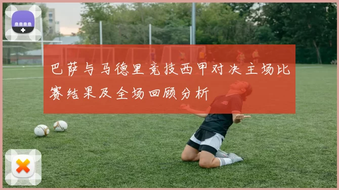 巴萨与马德里竞技西甲对决主场比赛结果及全场回顾分析