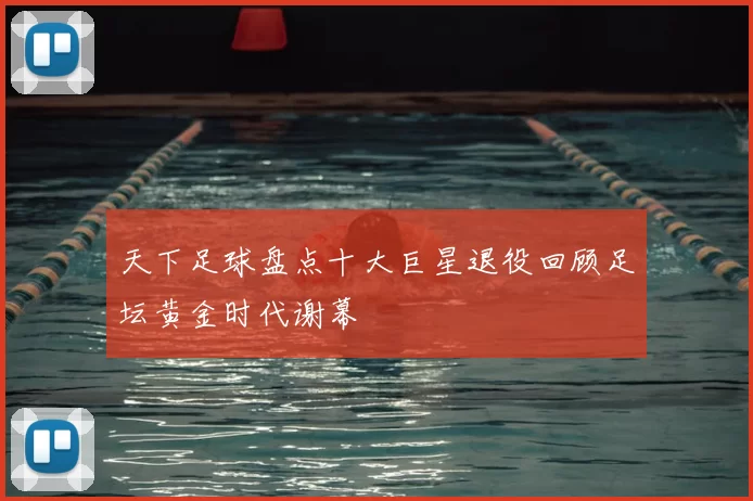 天下足球盘点十大巨星退役回顾足坛黄金时代谢幕