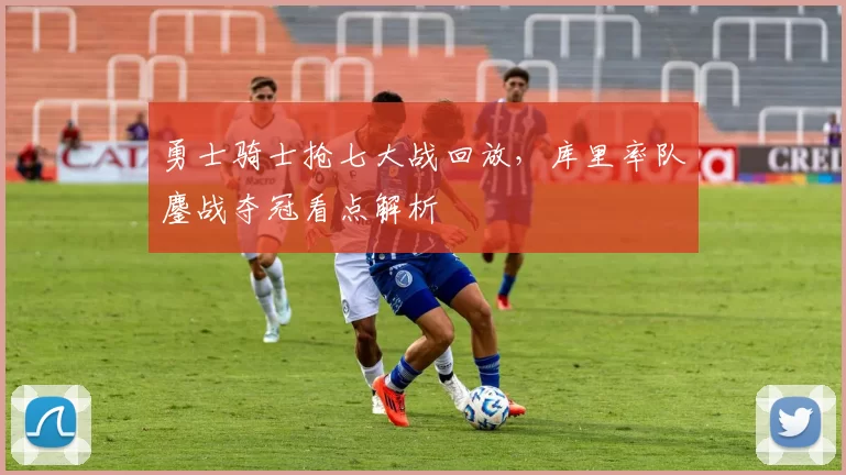 勇士骑士抢七大战回放，库里率队鏖战夺冠看点解析