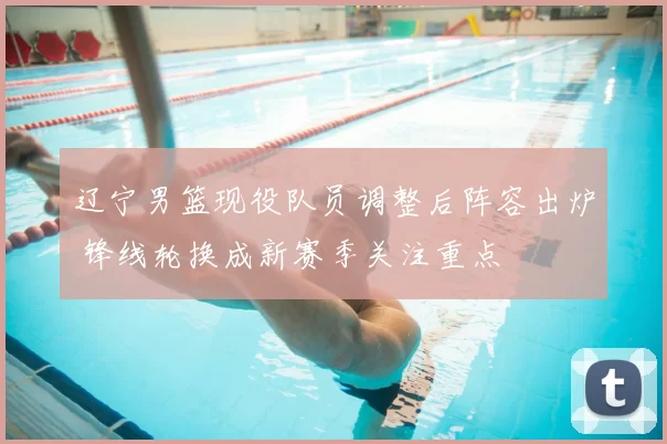 辽宁男篮现役队员调整后阵容出炉 锋线轮换成新赛季关注重点