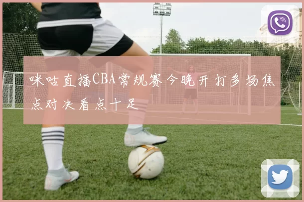 咪咕直播CBA常规赛今晚开打多场焦点对决看点十足