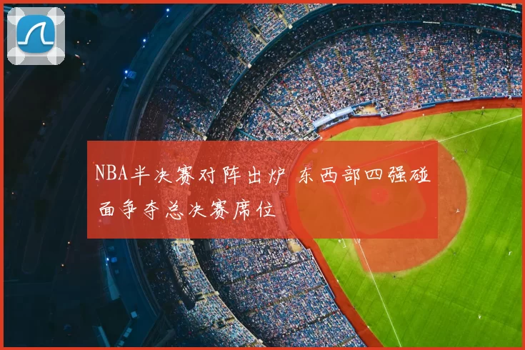 NBA半决赛对阵出炉 东西部四强碰面争夺总决赛席位