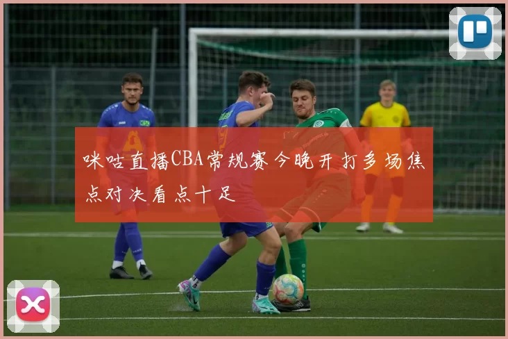 咪咕直播CBA常规赛今晚开打多场焦点对决看点十足