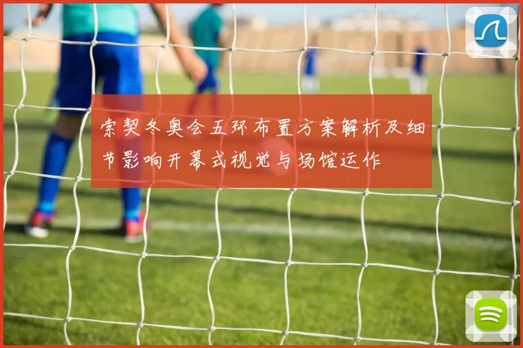 索契冬奥会五环布置方案解析及细节影响开幕式视觉与场馆运作