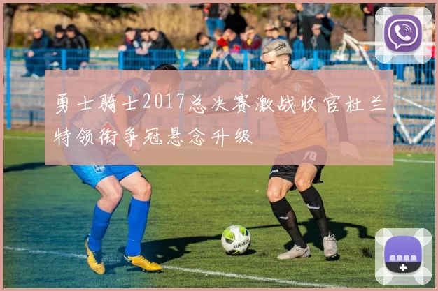 勇士骑士2017总决赛激战收官杜兰特领衔争冠悬念升级