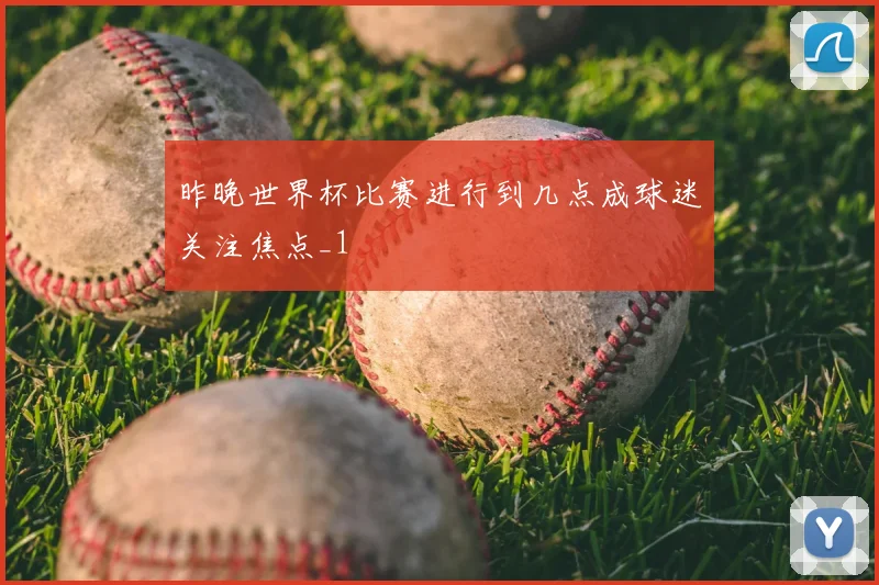 昨晚世界杯比赛进行到几点成球迷关注焦点_1