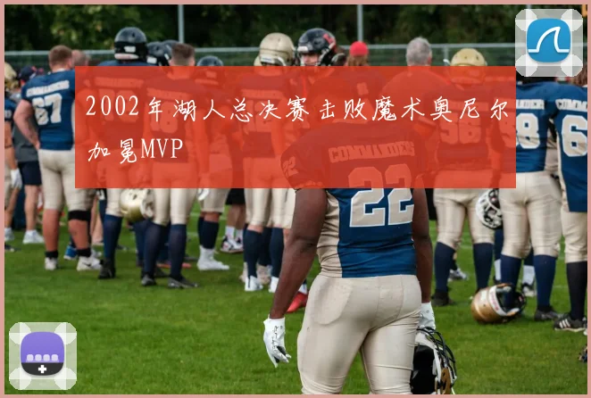 2002年湖人总决赛击败魔术奥尼尔加冕MVP