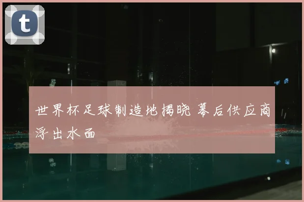 世界杯足球制造地揭晓 幕后供应商浮出水面