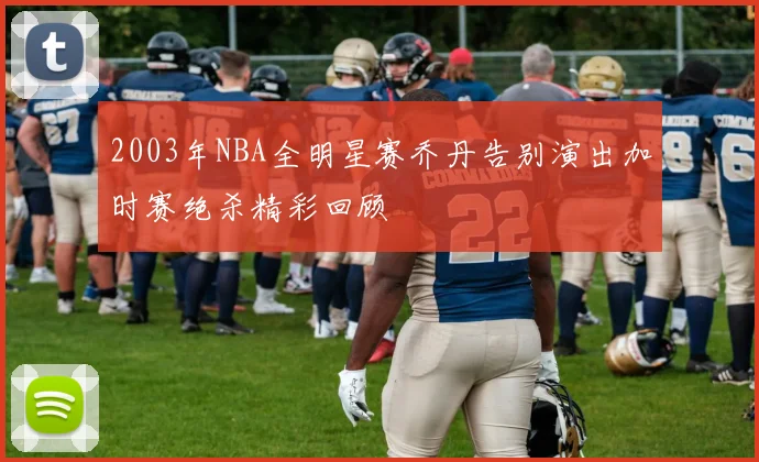 2003年NBA全明星赛乔丹告别演出加时赛绝杀精彩回顾
