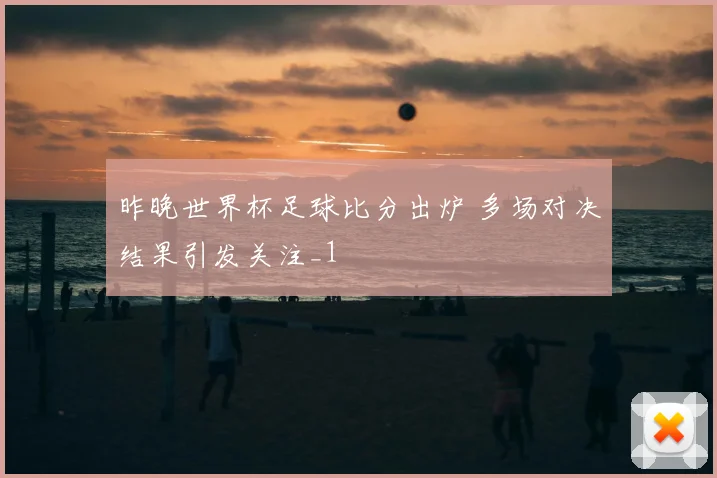 昨晚世界杯足球比分出炉 多场对决结果引发关注_1