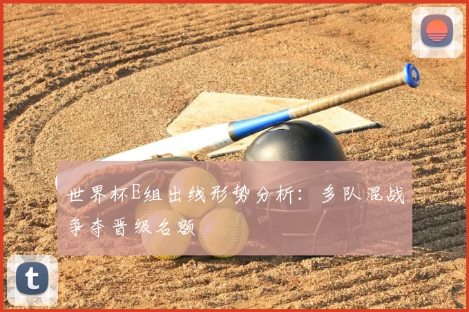 世界杯E组出线形势分析:多队混战争夺晋级名额