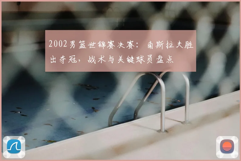 2002男篮世锦赛决赛：南斯拉夫胜出夺冠，战术与关键球员盘点