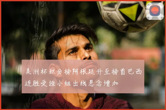 美洲杯积分榜阿根廷升至榜首巴西连胜受挫小组出线悬念增加