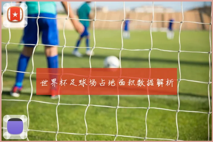 世界杯足球场占地面积数据解析