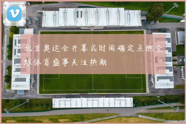 北京奥运会开幕式时间确定点燃全球体育盛事关注热潮