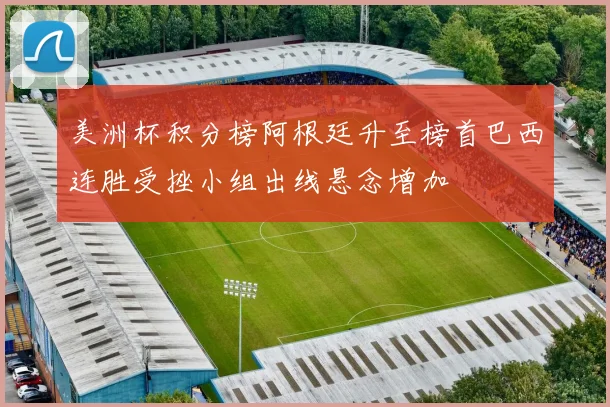 美洲杯积分榜阿根廷升至榜首巴西连胜受挫小组出线悬念增加