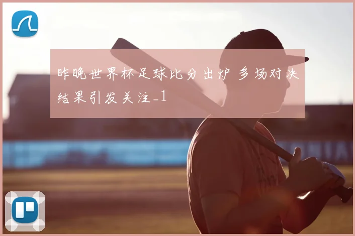 昨晚世界杯足球比分出炉 多场对决结果引发关注_1