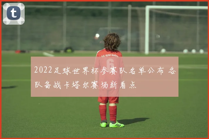 2022足球世界杯参赛队名单公布 各队备战卡塔尔赛场新看点
