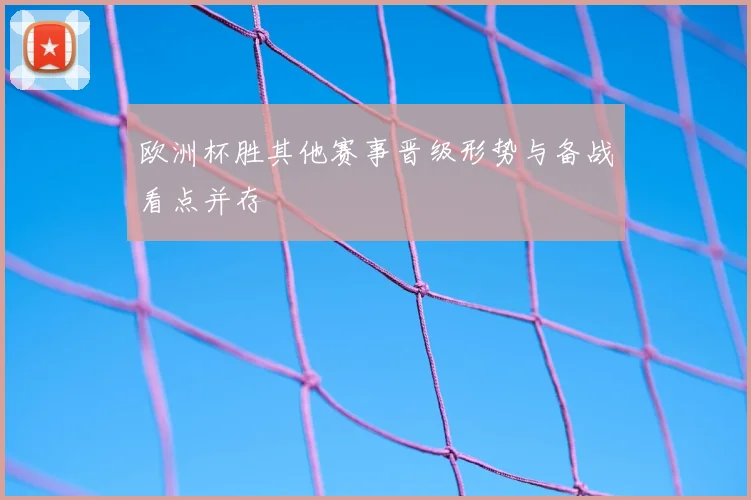 欧洲杯胜其他赛事晋级形势与备战看点并存