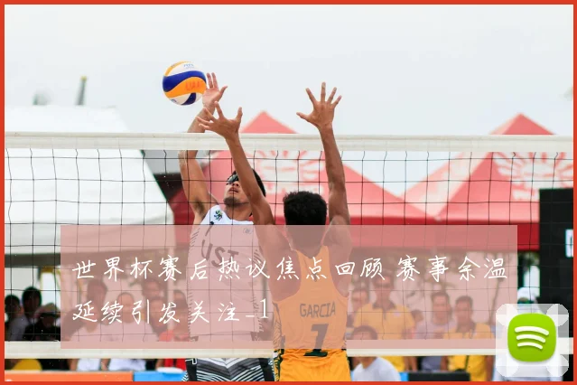 世界杯赛后热议焦点回顾 赛事余温延续引发关注_1