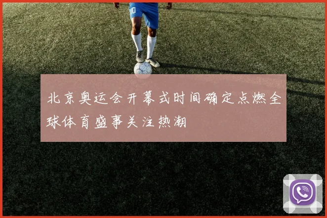 北京奥运会开幕式时间确定点燃全球体育盛事关注热潮