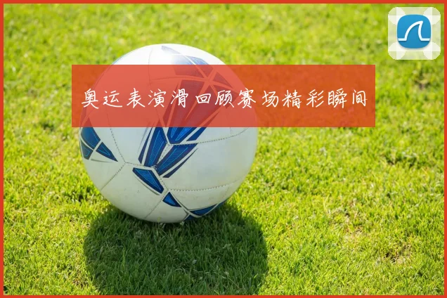 奥运表演滑回顾赛场精彩瞬间