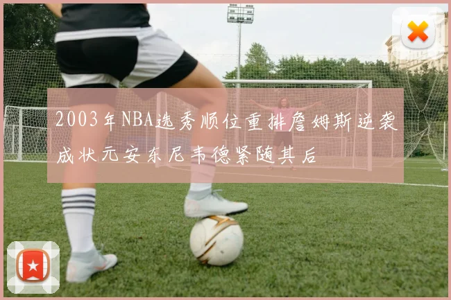 2003年NBA选秀顺位重排詹姆斯逆袭成状元安东尼韦德紧随其后